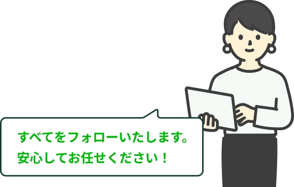 すべてをフォローいたします。安心してお任せください！