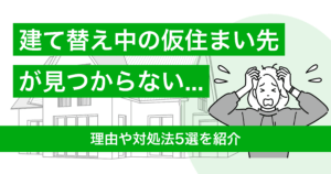 建て替え中の仮住まい先が見つからない…！理由や対処法5選を紹介