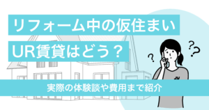 リフォーム中の仮住まいにUR賃貸はどうなの？実際の体験談や費用まで紹介