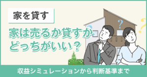 【徹底比較】家は売るか貸すかどっちがいい？収益シミュレーションから判断基準まで