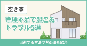 【注意！】空き家の管理不足で起こるトラブル5選！回避する方法や対処法も紹介