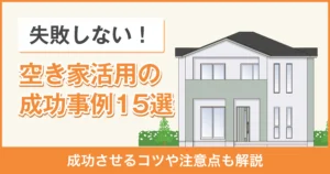 【失敗しない】空き家活用の成功事例15選！成功させるコツや注意点も解説